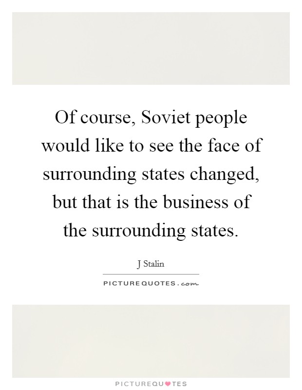 Of course, Soviet people would like to see the face of surrounding states changed, but that is the business of the surrounding states. Picture Quote #1