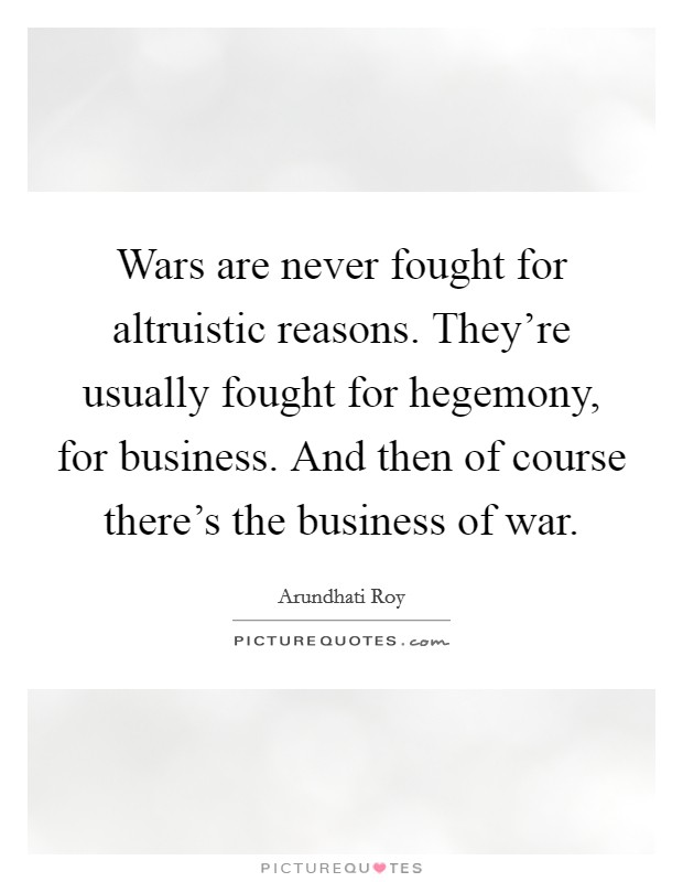 Wars are never fought for altruistic reasons. They're usually fought for hegemony, for business. And then of course there's the business of war. Picture Quote #1