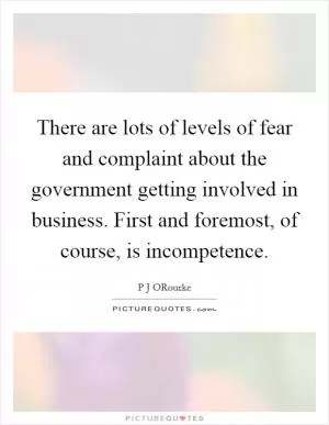 There are lots of levels of fear and complaint about the government getting involved in business. First and foremost, of course, is incompetence Picture Quote #1