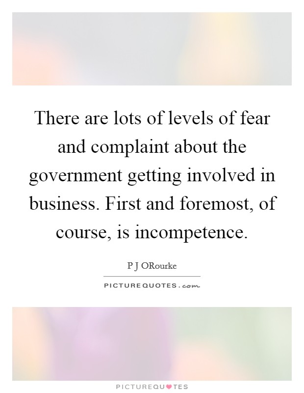 There are lots of levels of fear and complaint about the government getting involved in business. First and foremost, of course, is incompetence. Picture Quote #1