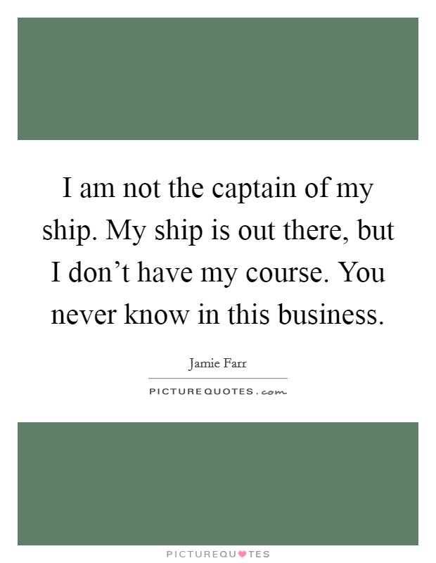 I am not the captain of my ship. My ship is out there, but I don't have my course. You never know in this business. Picture Quote #1