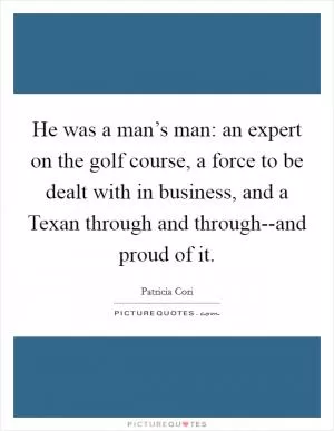 He was a man’s man: an expert on the golf course, a force to be dealt with in business, and a Texan through and through--and proud of it Picture Quote #1