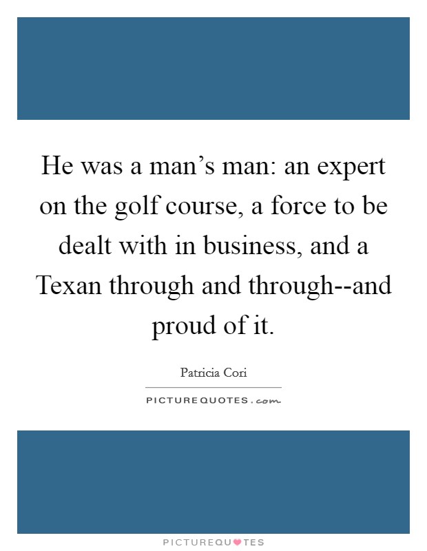 He was a man's man: an expert on the golf course, a force to be dealt with in business, and a Texan through and through--and proud of it. Picture Quote #1