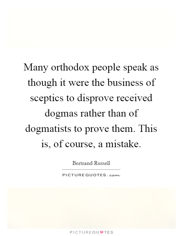 Many orthodox people speak as though it were the business of sceptics to disprove received dogmas rather than of dogmatists to prove them. This is, of course, a mistake. Picture Quote #1