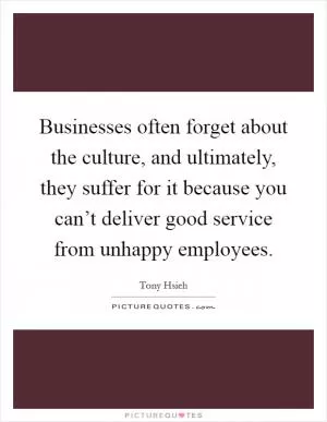Businesses often forget about the culture, and ultimately, they suffer for it because you can’t deliver good service from unhappy employees Picture Quote #1