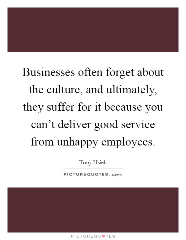 Businesses often forget about the culture, and ultimately, they suffer for it because you can't deliver good service from unhappy employees. Picture Quote #1