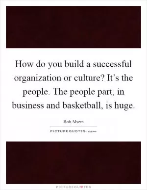 How do you build a successful organization or culture? It’s the people. The people part, in business and basketball, is huge Picture Quote #1