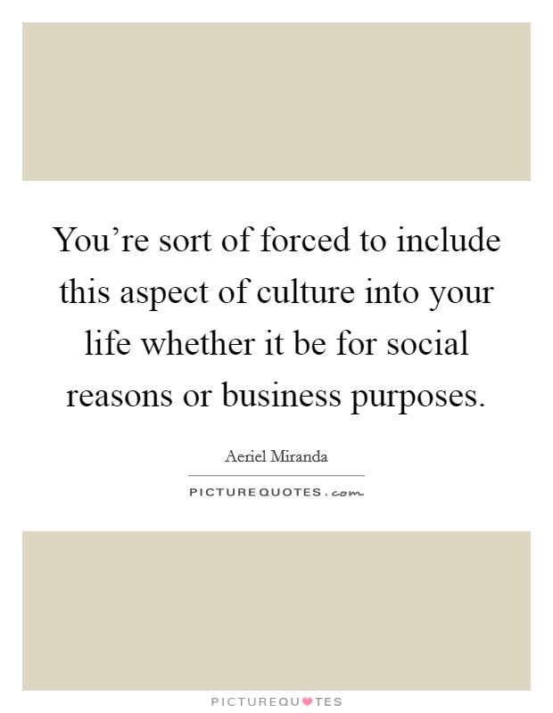 You're sort of forced to include this aspect of culture into your life whether it be for social reasons or business purposes. Picture Quote #1