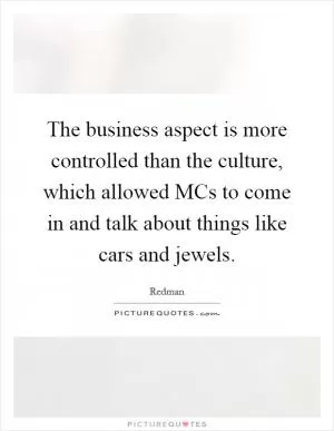 The business aspect is more controlled than the culture, which allowed MCs to come in and talk about things like cars and jewels Picture Quote #1