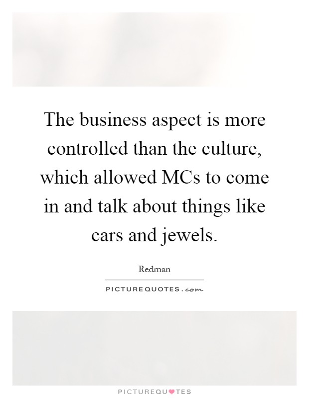 The business aspect is more controlled than the culture, which allowed MCs to come in and talk about things like cars and jewels. Picture Quote #1