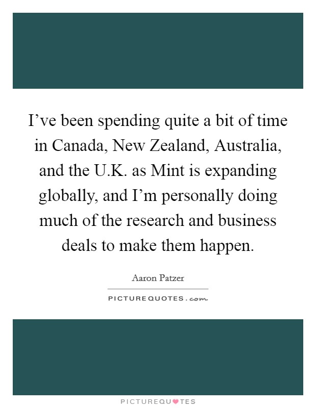 I've been spending quite a bit of time in Canada, New Zealand, Australia, and the U.K. as Mint is expanding globally, and I'm personally doing much of the research and business deals to make them happen. Picture Quote #1