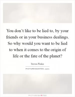 You don’t like to be lied to, by your friends or in your business dealings. So why would you want to be lied to when it comes to the origin of life or the fate of the planet? Picture Quote #1