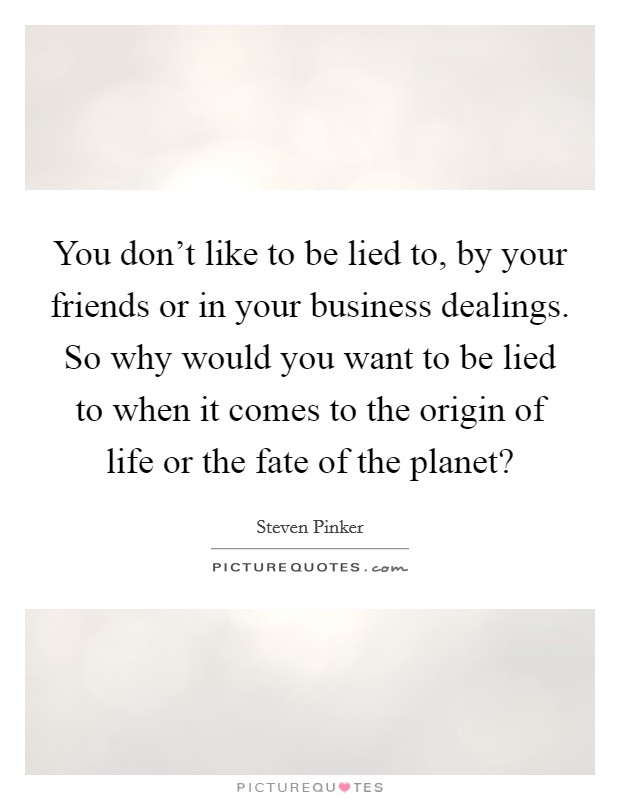 You don't like to be lied to, by your friends or in your business dealings. So why would you want to be lied to when it comes to the origin of life or the fate of the planet? Picture Quote #1