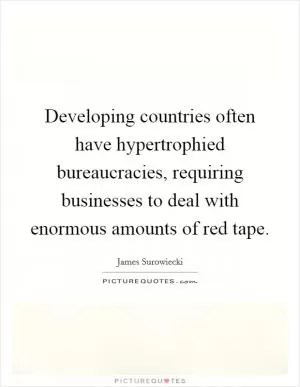 Developing countries often have hypertrophied bureaucracies, requiring businesses to deal with enormous amounts of red tape Picture Quote #1