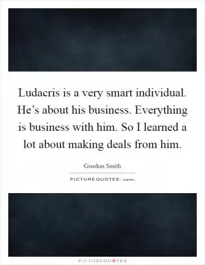 Ludacris is a very smart individual. He’s about his business. Everything is business with him. So I learned a lot about making deals from him Picture Quote #1