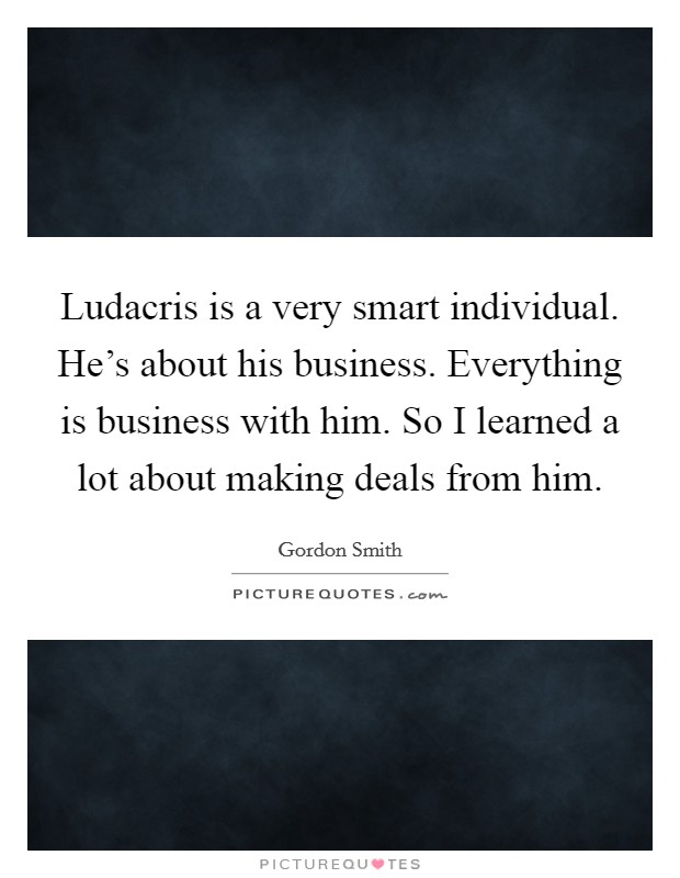 Ludacris is a very smart individual. He's about his business. Everything is business with him. So I learned a lot about making deals from him. Picture Quote #1