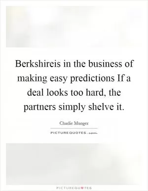 Berkshireis in the business of making easy predictions If a deal looks too hard, the partners simply shelve it Picture Quote #1