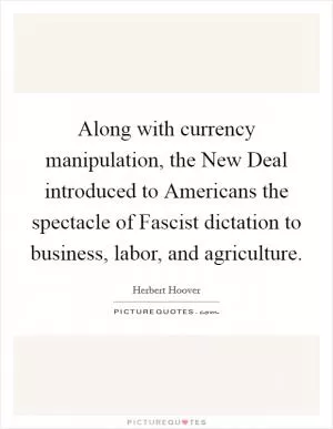 Along with currency manipulation, the New Deal introduced to Americans the spectacle of Fascist dictation to business, labor, and agriculture Picture Quote #1