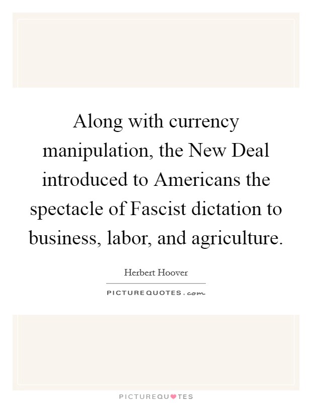 Along with currency manipulation, the New Deal introduced to Americans the spectacle of Fascist dictation to business, labor, and agriculture. Picture Quote #1