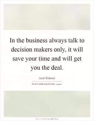 In the business always talk to decision makers only, it will save your time and will get you the deal Picture Quote #1