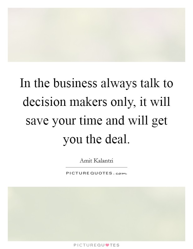 In the business always talk to decision makers only, it will save your time and will get you the deal. Picture Quote #1