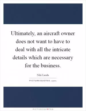 Ultimately, an aircraft owner does not want to have to deal with all the intricate details which are necessary for the business Picture Quote #1