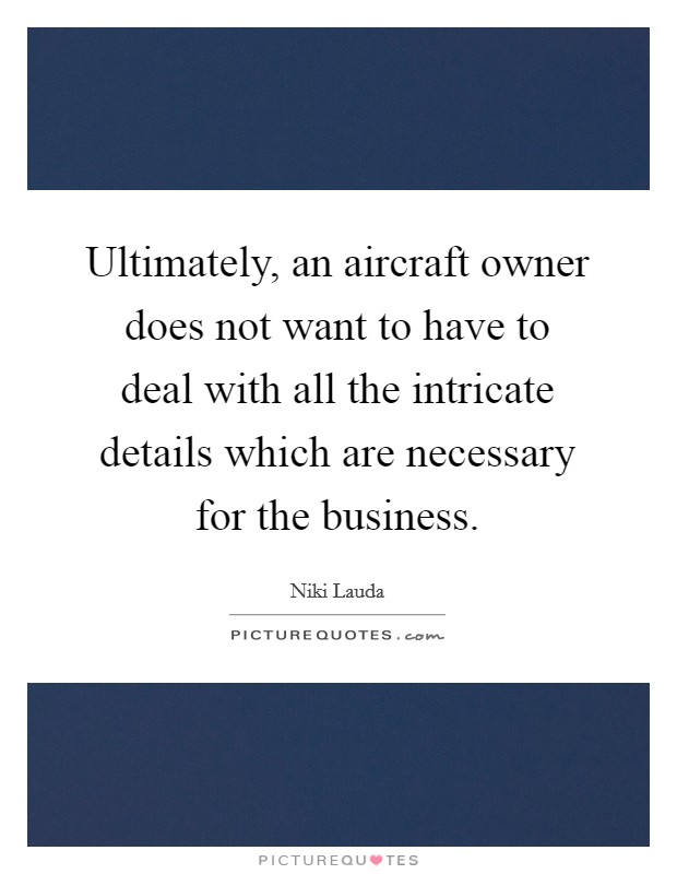 Ultimately, an aircraft owner does not want to have to deal with all the intricate details which are necessary for the business. Picture Quote #1
