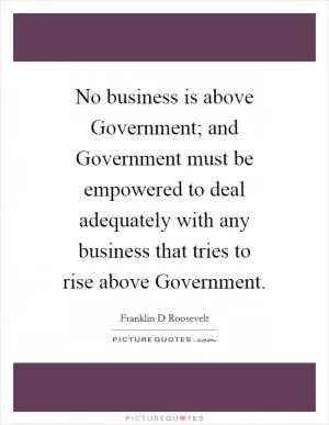 No business is above Government; and Government must be empowered to deal adequately with any business that tries to rise above Government Picture Quote #1