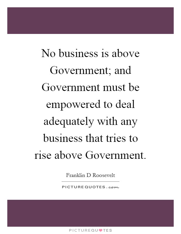 No business is above Government; and Government must be empowered to deal adequately with any business that tries to rise above Government. Picture Quote #1