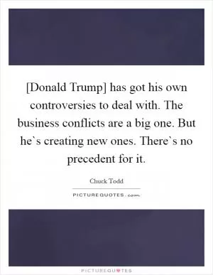 [Donald Trump] has got his own controversies to deal with. The business conflicts are a big one. But he`s creating new ones. There`s no precedent for it Picture Quote #1
