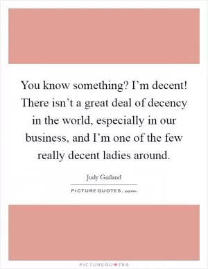 You know something? I’m decent! There isn’t a great deal of decency in the world, especially in our business, and I’m one of the few really decent ladies around Picture Quote #1