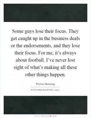 Some guys lose their focus. They get caught up in the business deals or the endorsements, and they lose their focus. For me, it’s always about football. I’ve never lost sight of what’s making all these other things happen Picture Quote #1