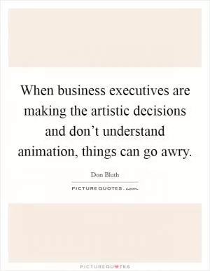 When business executives are making the artistic decisions and don’t understand animation, things can go awry Picture Quote #1