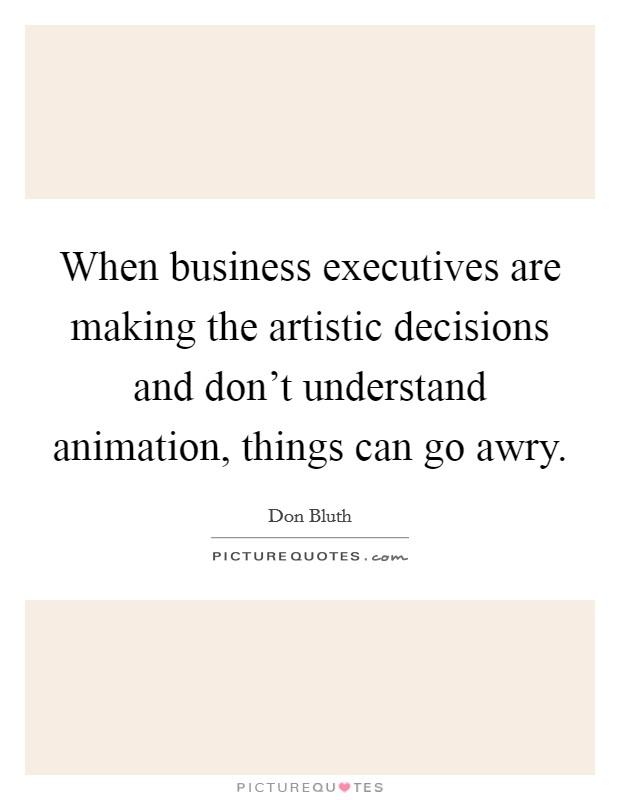 When business executives are making the artistic decisions and don't understand animation, things can go awry. Picture Quote #1