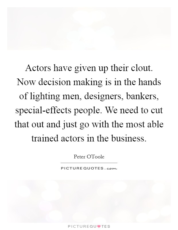 Actors have given up their clout. Now decision making is in the hands of lighting men, designers, bankers, special-effects people. We need to cut that out and just go with the most able trained actors in the business. Picture Quote #1