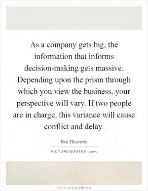 As a company gets big, the information that informs decision-making gets massive. Depending upon the prism through which you view the business, your perspective will vary. If two people are in charge, this variance will cause conflict and delay Picture Quote #1