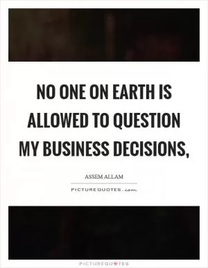 No one on earth is allowed to question my business decisions, Picture Quote #1