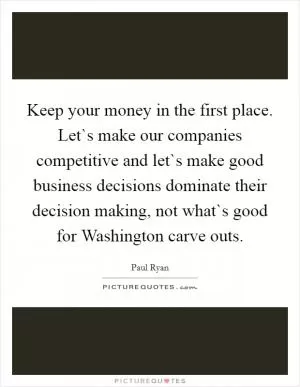 Keep your money in the first place. Let`s make our companies competitive and let`s make good business decisions dominate their decision making, not what`s good for Washington carve outs Picture Quote #1