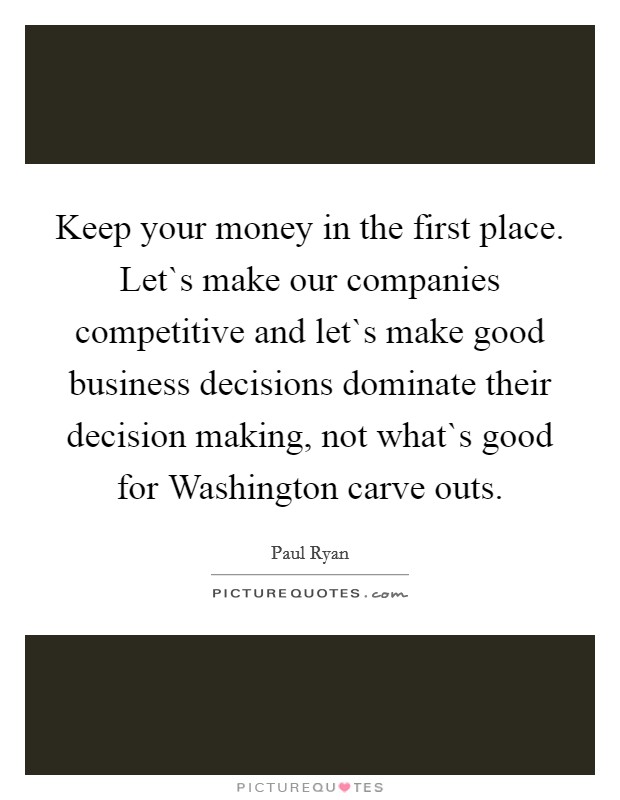Keep your money in the first place. Let`s make our companies competitive and let`s make good business decisions dominate their decision making, not what`s good for Washington carve outs. Picture Quote #1