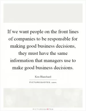 If we want people on the front lines of companies to be responsible for making good business decisions, they must have the same information that managers use to make good business decisions Picture Quote #1