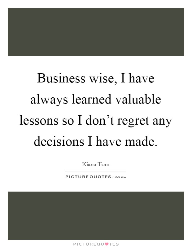 Business wise, I have always learned valuable lessons so I don't regret any decisions I have made. Picture Quote #1