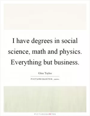 I have degrees in social science, math and physics. Everything but business Picture Quote #1