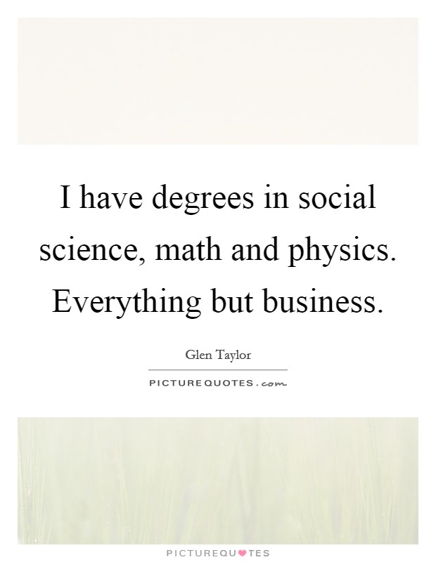 I have degrees in social science, math and physics. Everything but business. Picture Quote #1
