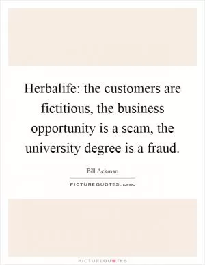 Herbalife: the customers are fictitious, the business opportunity is a scam, the university degree is a fraud Picture Quote #1