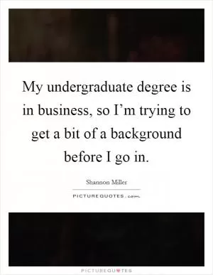 My undergraduate degree is in business, so I’m trying to get a bit of a background before I go in Picture Quote #1