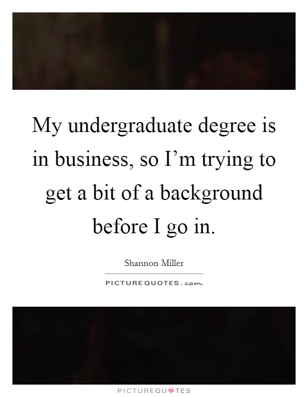My undergraduate degree is in business, so I'm trying to get a bit of a background before I go in. Picture Quote #1