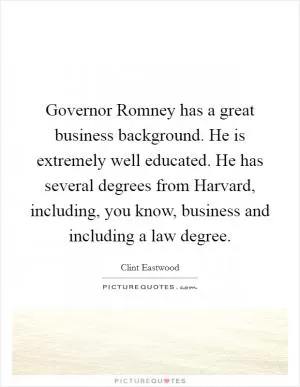 Governor Romney has a great business background. He is extremely well educated. He has several degrees from Harvard, including, you know, business and including a law degree Picture Quote #1