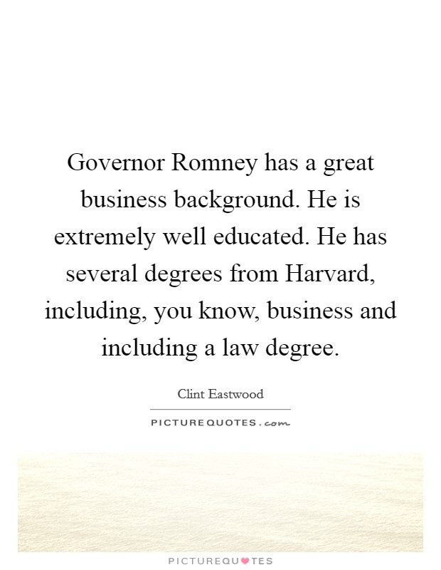 Governor Romney has a great business background. He is extremely well educated. He has several degrees from Harvard, including, you know, business and including a law degree. Picture Quote #1