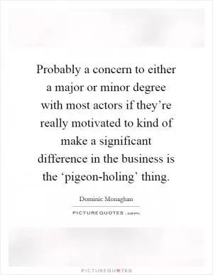 Probably a concern to either a major or minor degree with most actors if they’re really motivated to kind of make a significant difference in the business is the ‘pigeon-holing’ thing Picture Quote #1