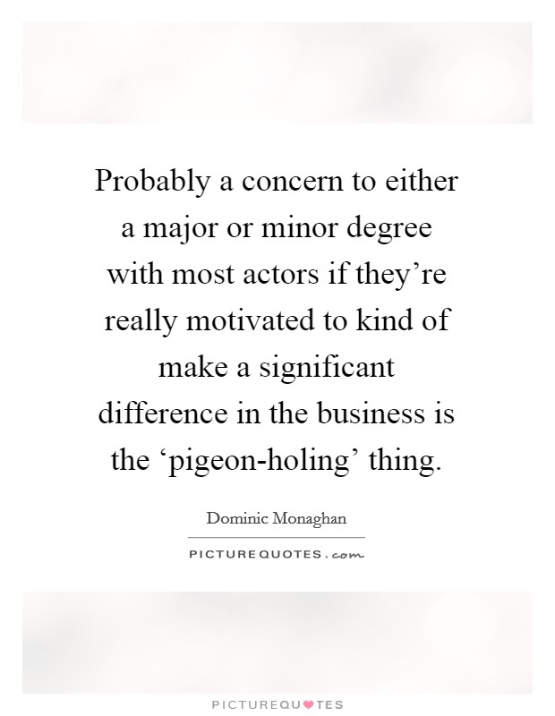 Probably a concern to either a major or minor degree with most actors if they're really motivated to kind of make a significant difference in the business is the ‘pigeon-holing' thing. Picture Quote #1